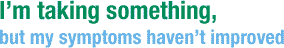 I�m taking something, but my symptoms haven�t improved